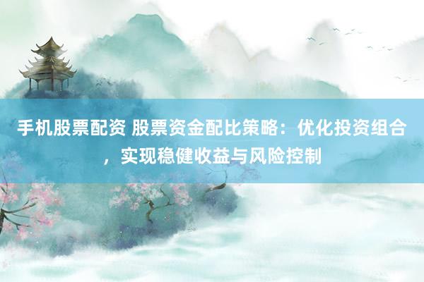 手机股票配资 股票资金配比策略：优化投资组合，实现稳健收益与风险控制