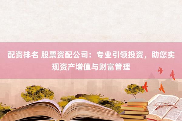 配资排名 股票资配公司：专业引领投资，助您实现资产增值与财富管理