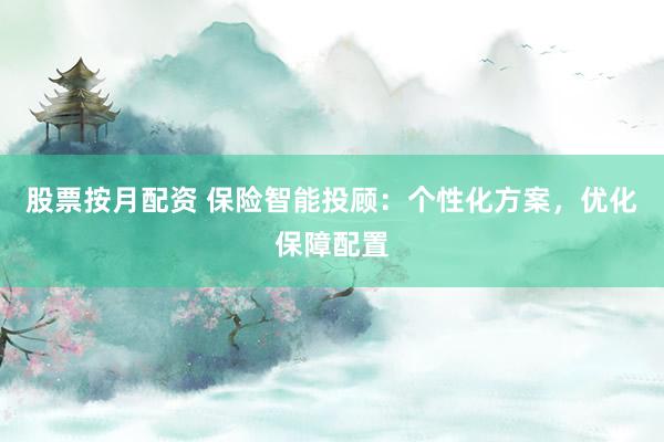 股票按月配资 保险智能投顾：个性化方案，优化保障配置
