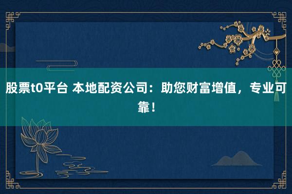 股票t0平台 本地配资公司：助您财富增值，专业可靠！