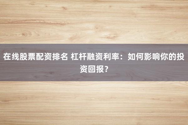 在线股票配资排名 杠杆融资利率：如何影响你的投资回报？