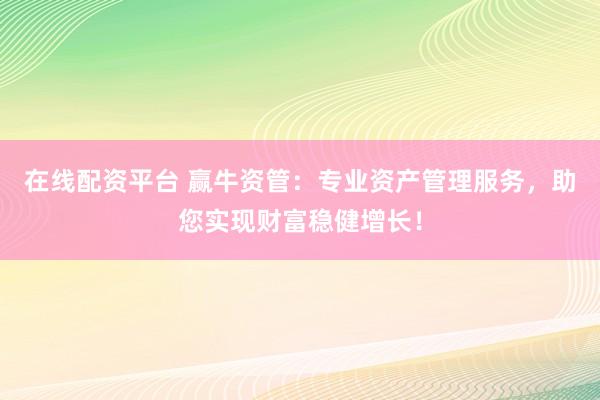 在线配资平台 赢牛资管：专业资产管理服务，助您实现财富稳健增长！