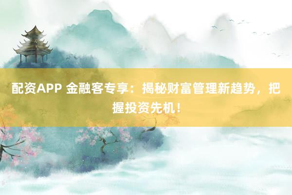 配资APP 金融客专享：揭秘财富管理新趋势，把握投资先机！