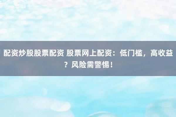 配资炒股股票配资 股票网上配资：低门槛，高收益？风险需警惕！