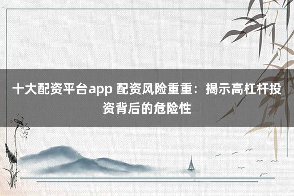 十大配资平台app 配资风险重重：揭示高杠杆投资背后的危险性