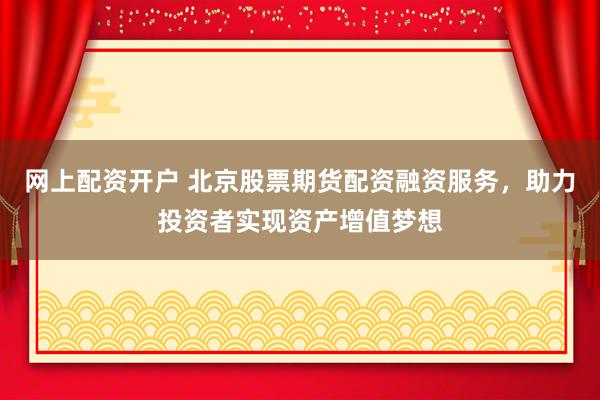 网上配资开户 北京股票期货配资融资服务，助力投资者实现资产增值梦想
