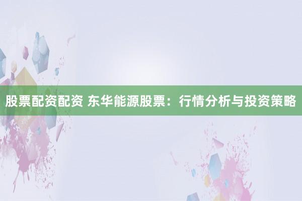 股票配资配资 东华能源股票：行情分析与投资策略