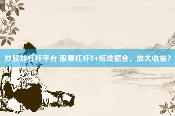 炒股加杠杆平台 股票杠杆T+短线掘金，放大收益？