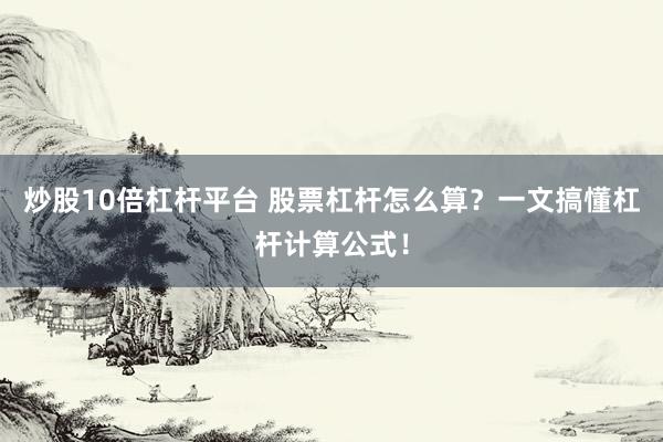 炒股10倍杠杆平台 股票杠杆怎么算？一文搞懂杠杆计算公式！