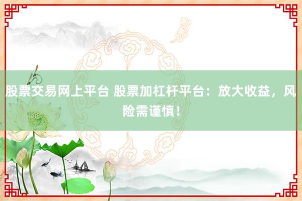 股票交易网上平台 股票加杠杆平台：放大收益，风险需谨慎！