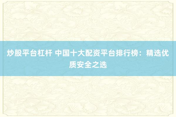 炒股平台杠杆 中国十大配资平台排行榜：精选优质安全之选