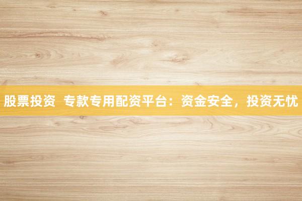 股票投资  专款专用配资平台：资金安全，投资无忧