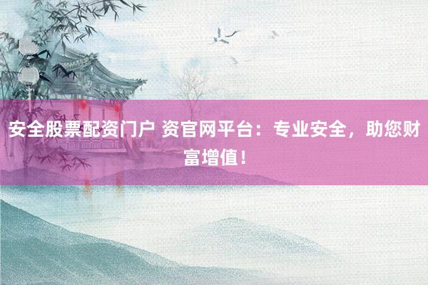 安全股票配资门户 资官网平台：专业安全，助您财富增值！