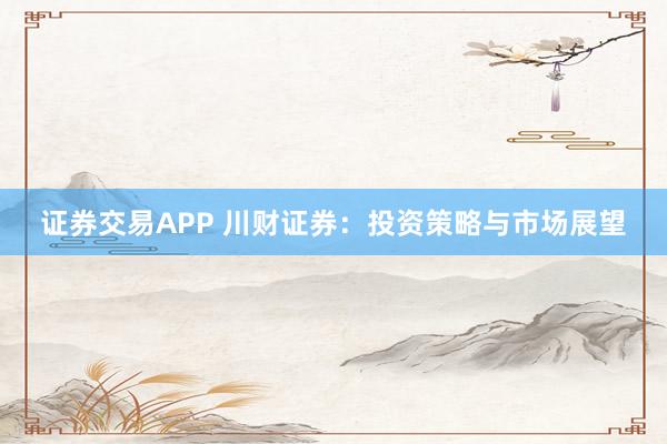 证券交易APP 川财证券：投资策略与市场展望
