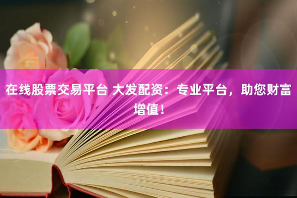 在线股票交易平台 大发配资：专业平台，助您财富增值！