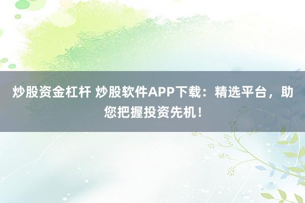 炒股资金杠杆 炒股软件APP下载：精选平台，助您把握投资先机！