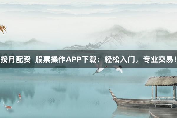 按月配资  股票操作APP下载：轻松入门，专业交易！