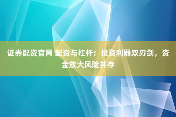 证券配资官网 配资与杠杆：投资利器双刃剑，资金放大风险并存