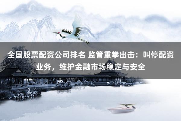 全国股票配资公司排名 监管重拳出击：叫停配资业务，维护金融市场稳定与安全