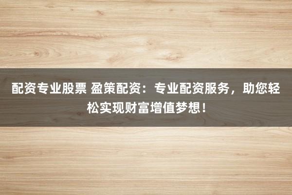 配资专业股票 盈策配资：专业配资服务，助您轻松实现财富增值梦想！