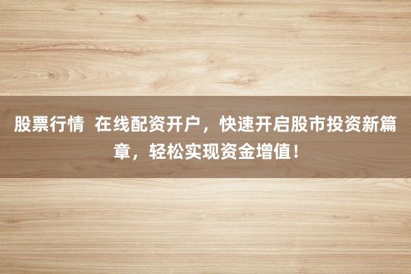 股票行情  在线配资开户，快速开启股市投资新篇章，轻松实现资金增值！
