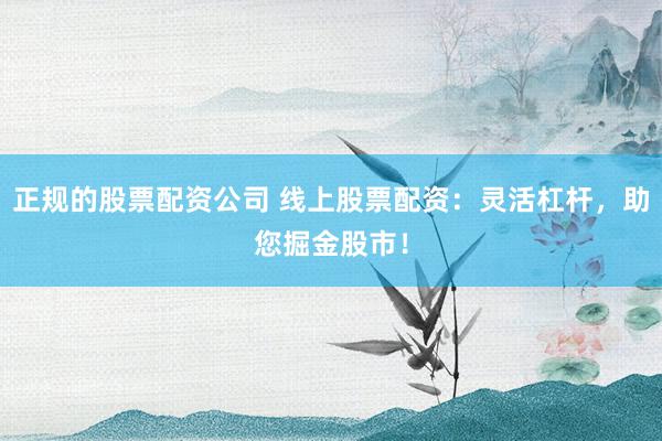 正规的股票配资公司 线上股票配资：灵活杠杆，助您掘金股市！