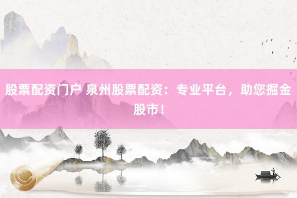 股票配资门户 泉州股票配资：专业平台，助您掘金股市！
