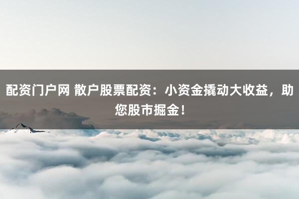 配资门户网 散户股票配资：小资金撬动大收益，助您股市掘金！