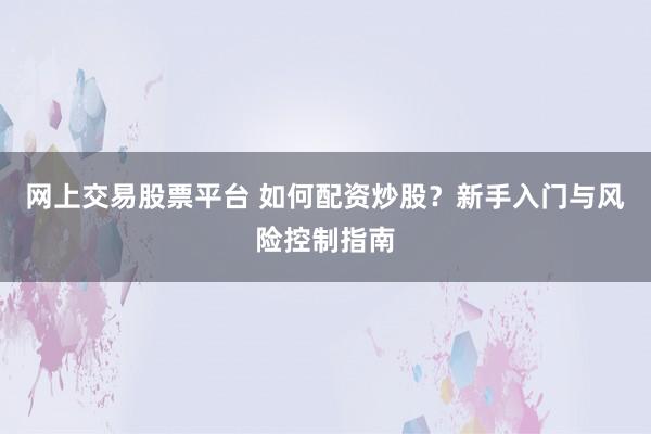 网上交易股票平台 如何配资炒股？新手入门与风险控制指南
