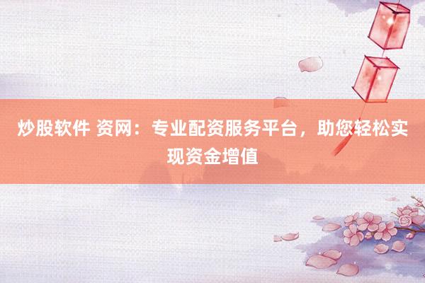 炒股软件 资网：专业配资服务平台，助您轻松实现资金增值