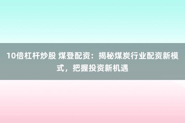 10倍杠杆炒股 煤登配资：揭秘煤炭行业配资新模式，把握投资新机遇