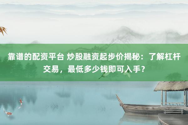 靠谱的配资平台 炒股融资起步价揭秘：了解杠杆交易，最低多少钱即可入手？