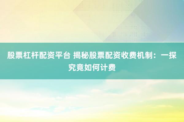 股票杠杆配资平台 揭秘股票配资收费机制：一探究竟如何计费