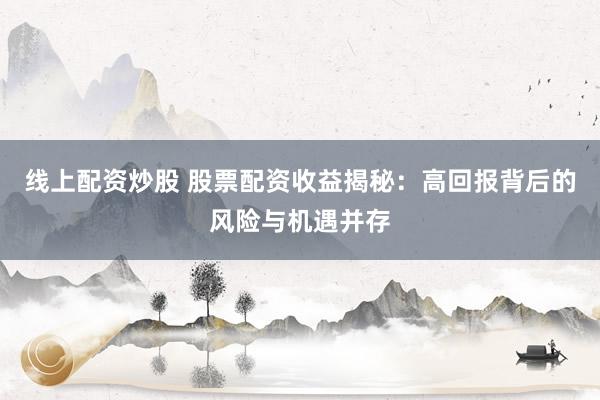 线上配资炒股 股票配资收益揭秘：高回报背后的风险与机遇并存
