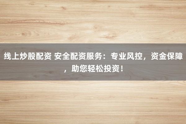 线上炒股配资 安全配资服务：专业风控，资金保障，助您轻松投资！