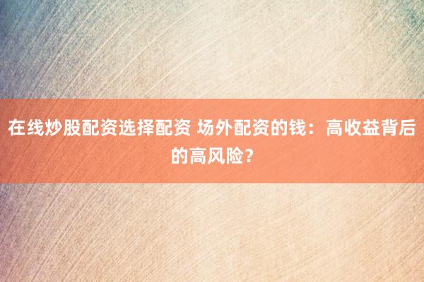 在线炒股配资选择配资 场外配资的钱：高收益背后的高风险？
