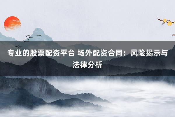 专业的股票配资平台 场外配资合同：风险揭示与法律分析