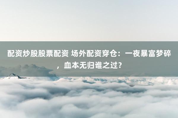 配资炒股股票配资 场外配资穿仓：一夜暴富梦碎，血本无归谁之过？