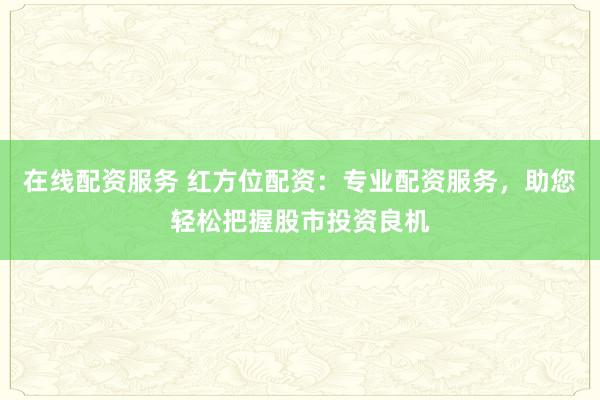 在线配资服务 红方位配资：专业配资服务，助您轻松把握股市投资良机