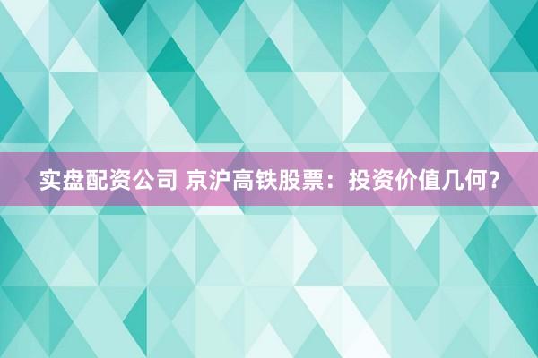 实盘配资公司 京沪高铁股票：投资价值几何？