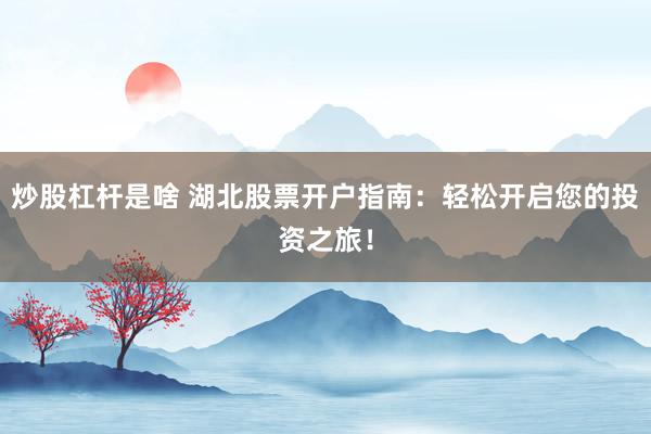 炒股杠杆是啥 湖北股票开户指南：轻松开启您的投资之旅！
