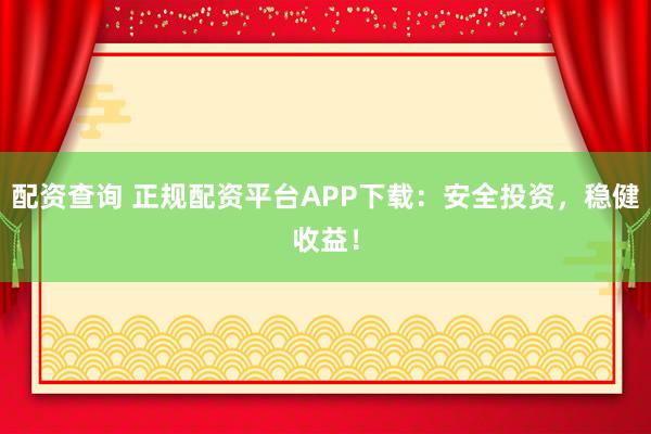 配资查询 正规配资平台APP下载：安全投资，稳健收益！