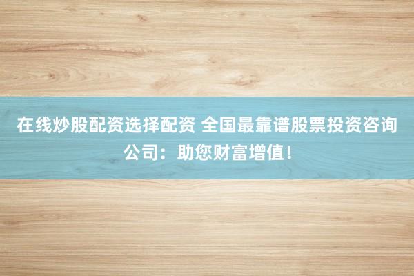 在线炒股配资选择配资 全国最靠谱股票投资咨询公司：助您财富增值！