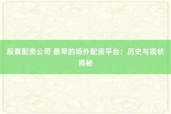 股票配资公司 最早的场外配资平台：历史与现状揭秘