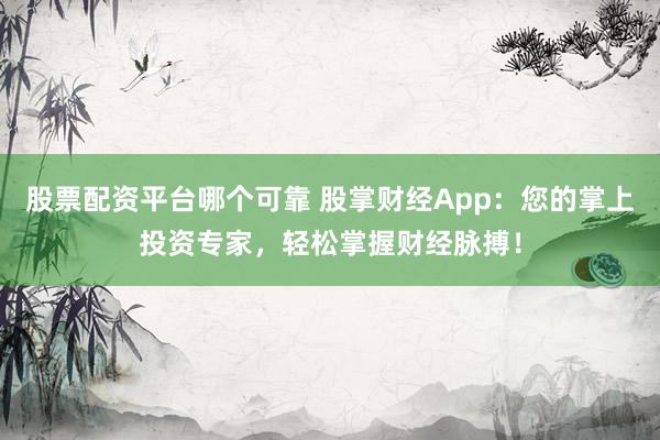 股票配资平台哪个可靠 股掌财经App：您的掌上投资专家，轻松掌握财经脉搏！