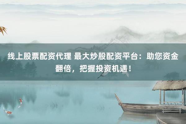 线上股票配资代理 最大炒股配资平台：助您资金翻倍，把握投资机遇！