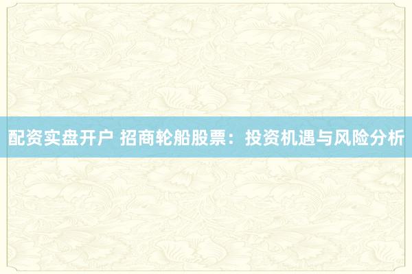 配资实盘开户 招商轮船股票：投资机遇与风险分析