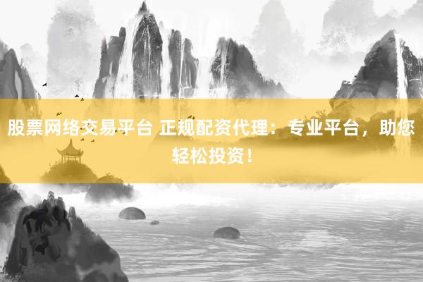 股票网络交易平台 正规配资代理：专业平台，助您轻松投资！