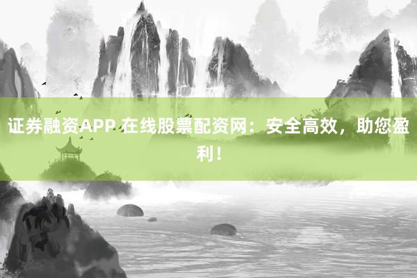 证券融资APP 在线股票配资网：安全高效，助您盈利！