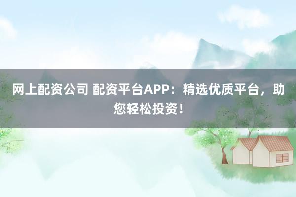 网上配资公司 配资平台APP：精选优质平台，助您轻松投资！